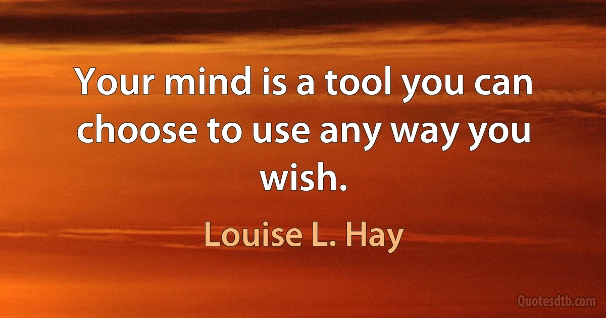 Your mind is a tool you can choose to use any way you wish. (Louise L. Hay)