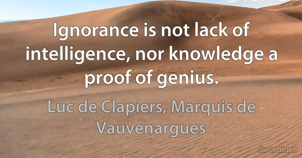 Ignorance is not lack of intelligence, nor knowledge a proof of genius. (Luc de Clapiers, Marquis de Vauvenargues)