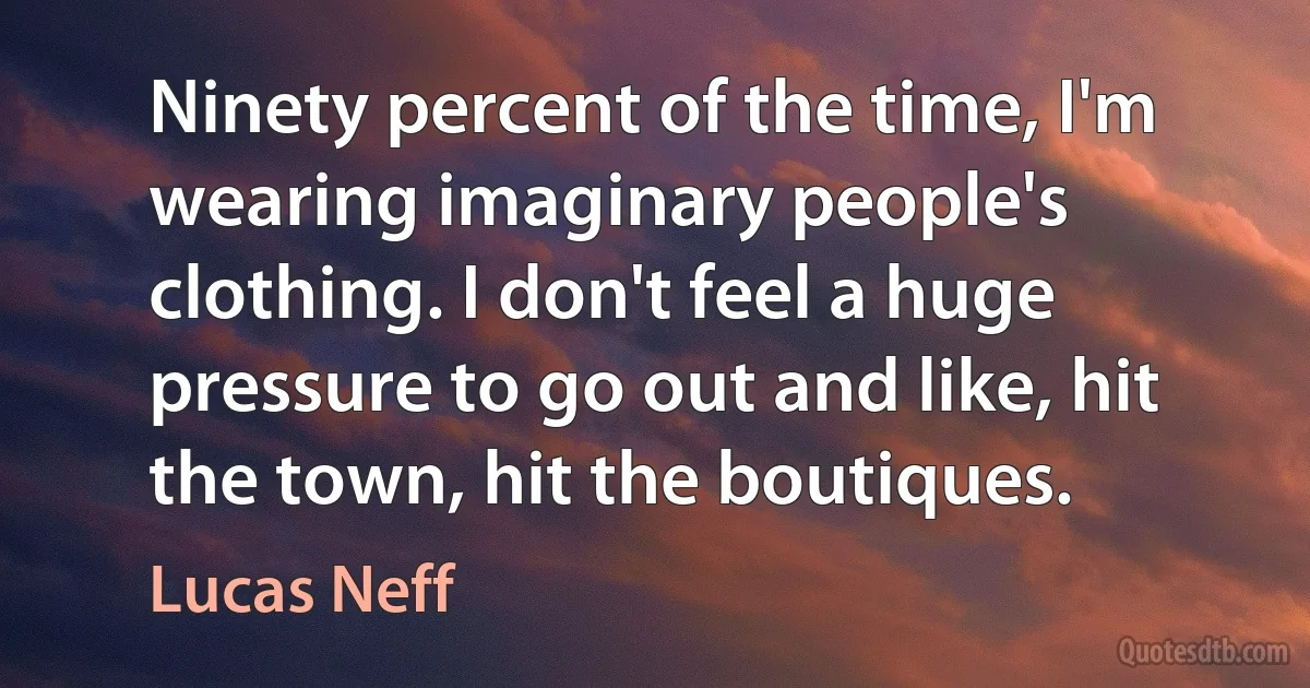 Ninety percent of the time, I'm wearing imaginary people's clothing. I don't feel a huge pressure to go out and like, hit the town, hit the boutiques. (Lucas Neff)