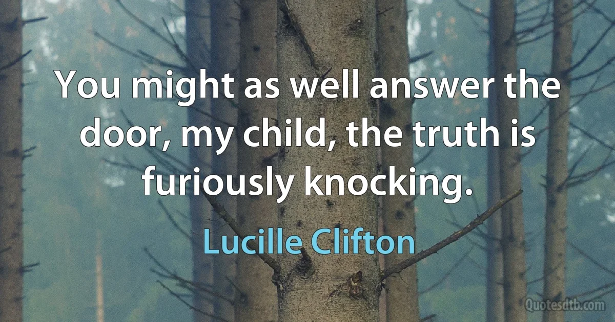 You might as well answer the door, my child, the truth is furiously knocking. (Lucille Clifton)