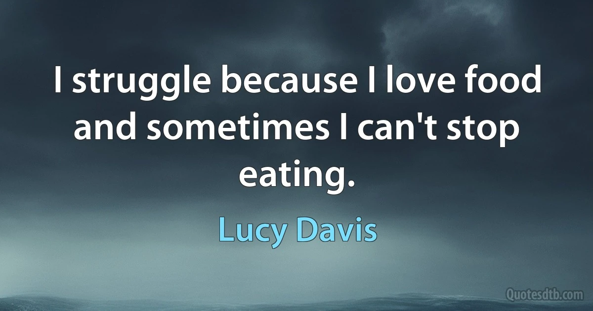 I struggle because I love food and sometimes I can't stop eating. (Lucy Davis)