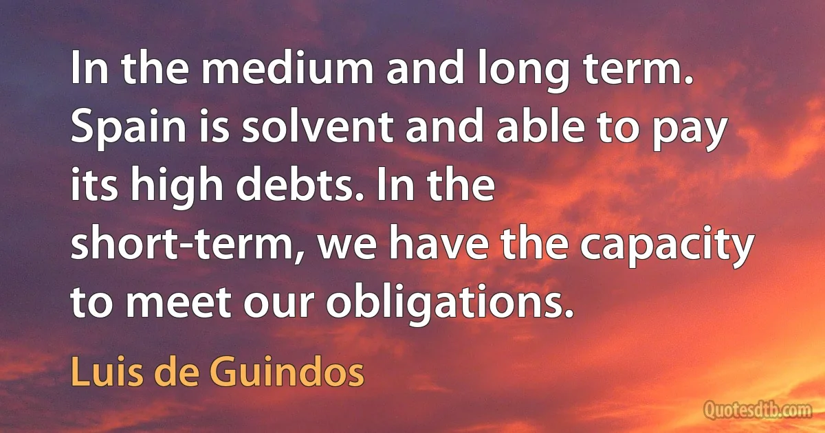 In the medium and long term. Spain is solvent and able to pay its high debts. In the short-term, we have the capacity to meet our obligations. (Luis de Guindos)