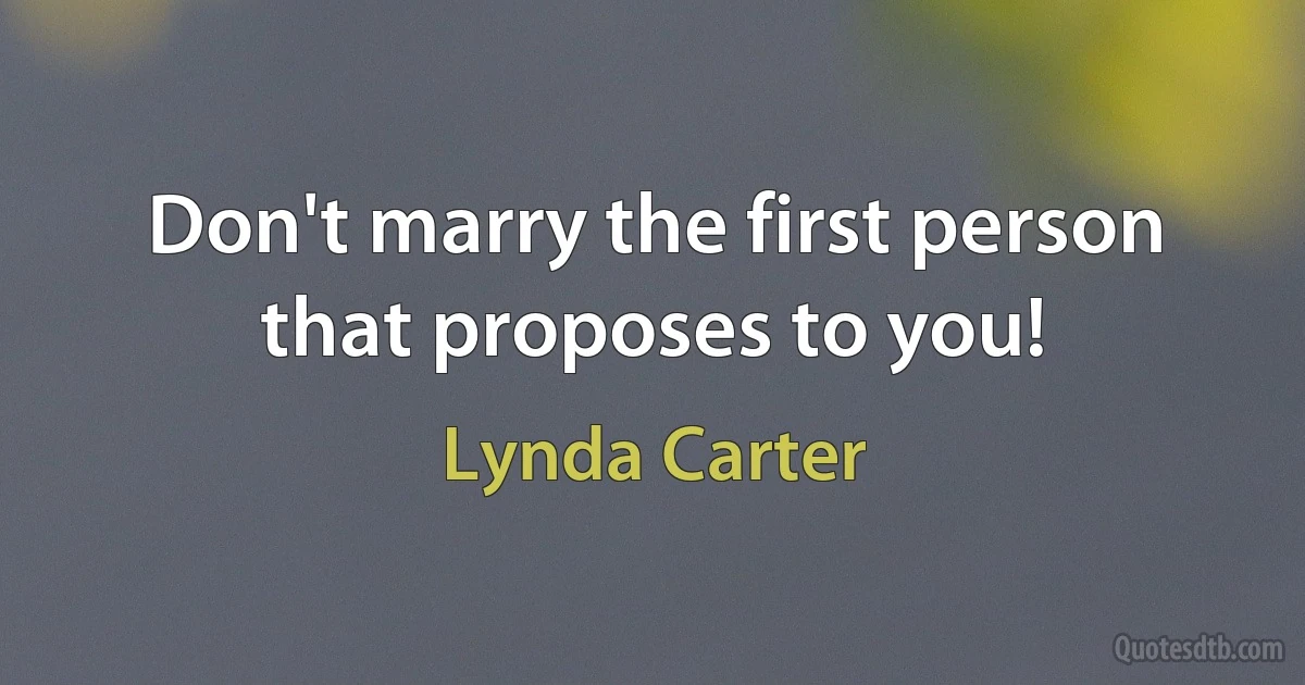 Don't marry the first person that proposes to you! (Lynda Carter)