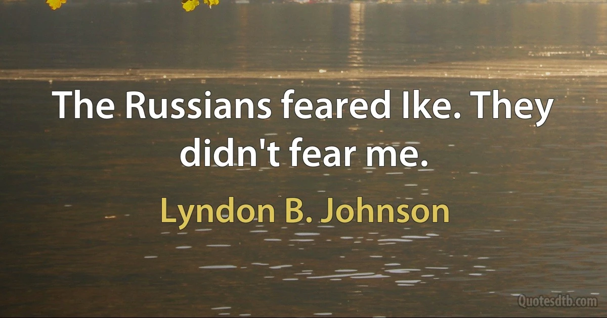 The Russians feared Ike. They didn't fear me. (Lyndon B. Johnson)