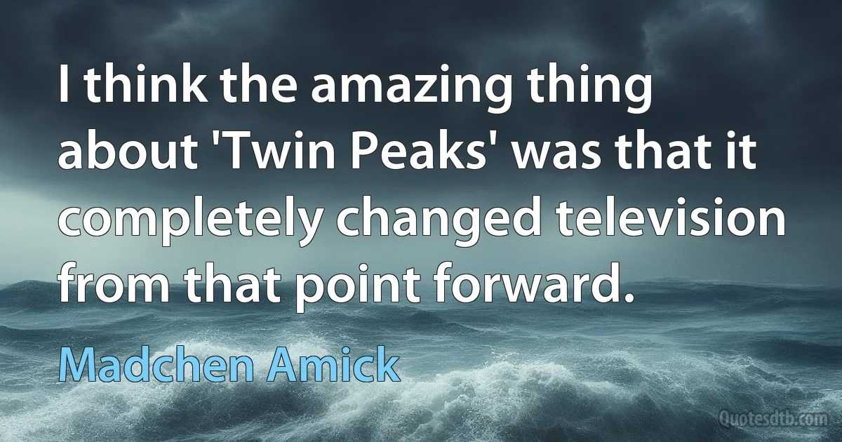 I think the amazing thing about 'Twin Peaks' was that it completely changed television from that point forward. (Madchen Amick)