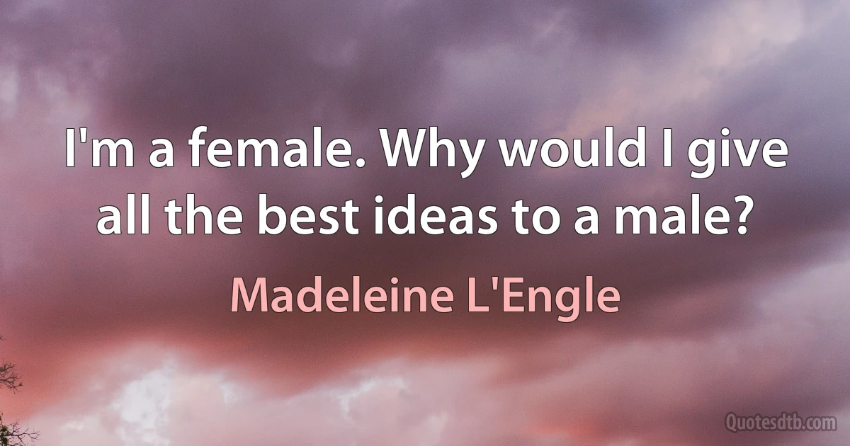 I'm a female. Why would I give all the best ideas to a male? (Madeleine L'Engle)