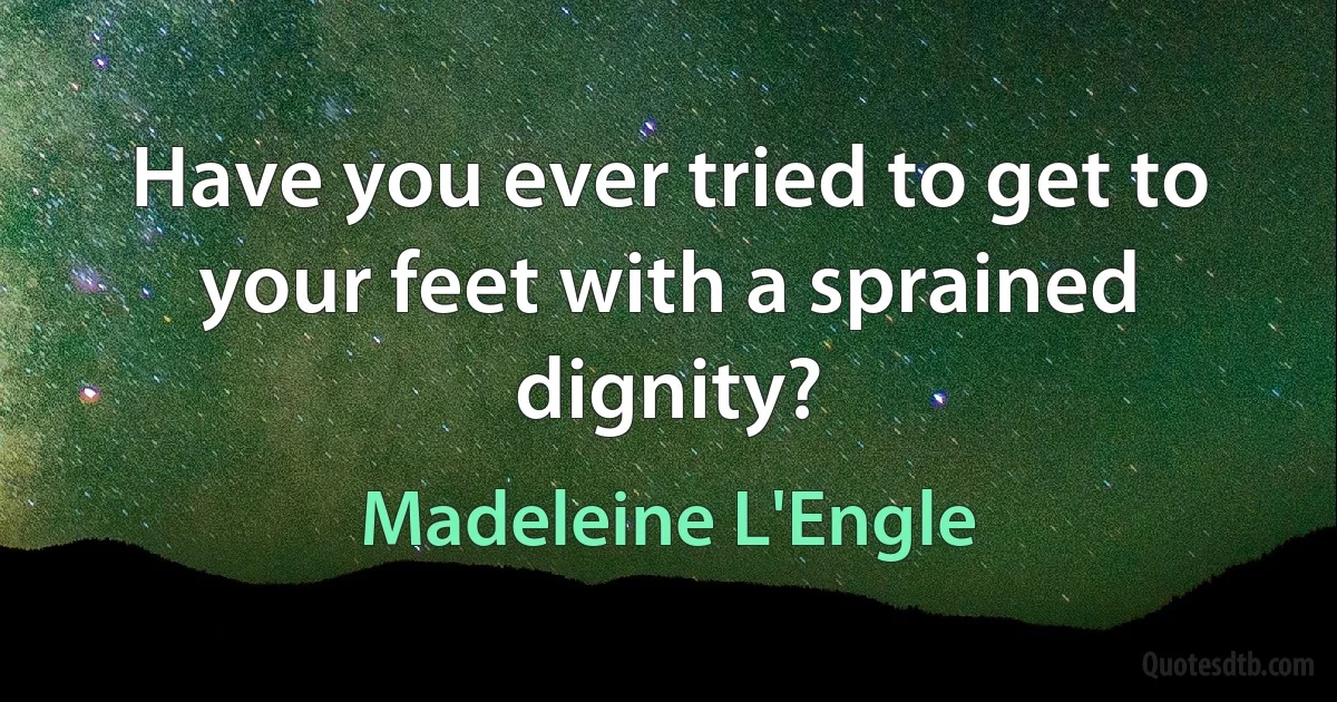 Have you ever tried to get to your feet with a sprained dignity? (Madeleine L'Engle)