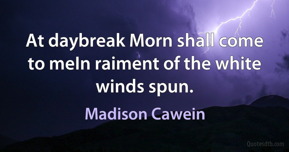 At daybreak Morn shall come to meIn raiment of the white winds spun. (Madison Cawein)