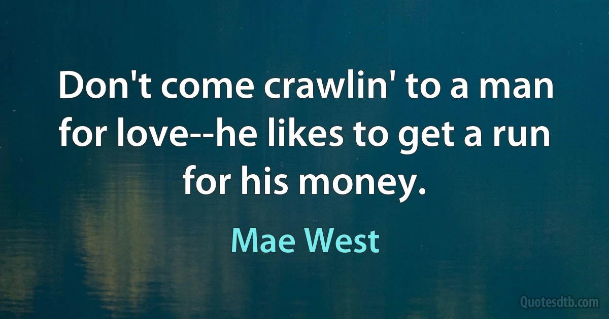 Don't come crawlin' to a man for love--he likes to get a run for his money. (Mae West)