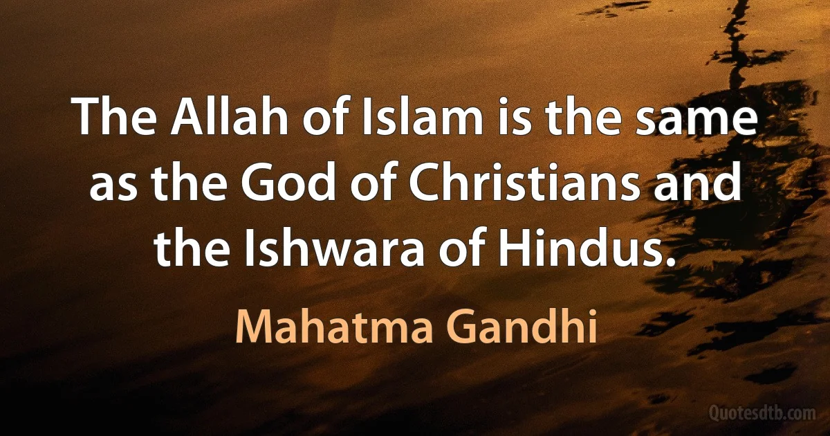 The Allah of Islam is the same as the God of Christians and the Ishwara of Hindus. (Mahatma Gandhi)