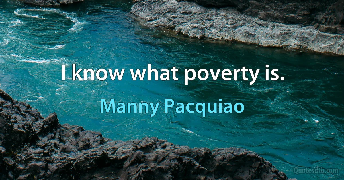 I know what poverty is. (Manny Pacquiao)