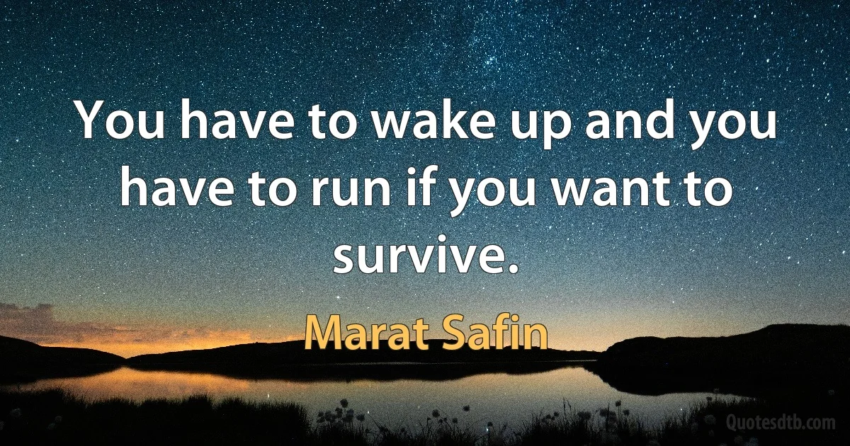 You have to wake up and you have to run if you want to survive. (Marat Safin)