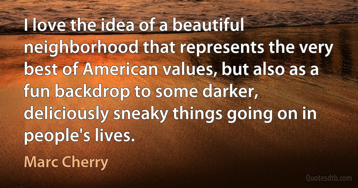 I love the idea of a beautiful neighborhood that represents the very best of American values, but also as a fun backdrop to some darker, deliciously sneaky things going on in people's lives. (Marc Cherry)