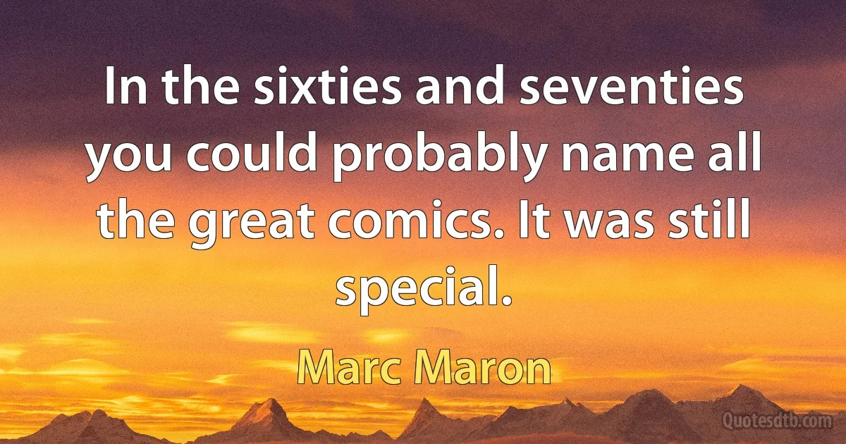 In the sixties and seventies you could probably name all the great comics. It was still special. (Marc Maron)