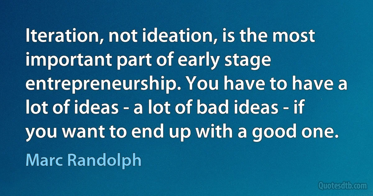 Iteration, not ideation, is the most important part of early stage entrepreneurship. You have to have a lot of ideas - a lot of bad ideas - if you want to end up with a good one. (Marc Randolph)