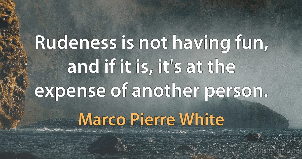 Rudeness is not having fun, and if it is, it's at the expense of another person. (Marco Pierre White)