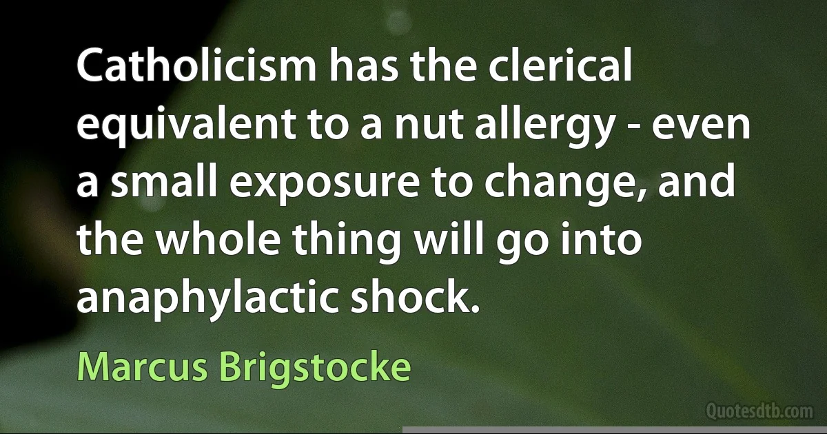 Catholicism has the clerical equivalent to a nut allergy - even a small exposure to change, and the whole thing will go into anaphylactic shock. (Marcus Brigstocke)