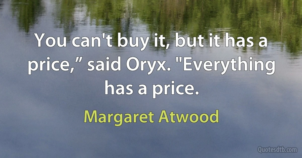 You can't buy it, but it has a price,” said Oryx. "Everything has a price. (Margaret Atwood)