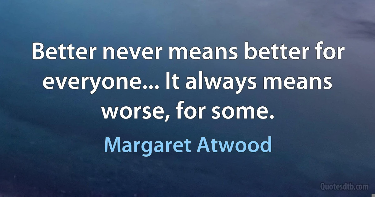 Better never means better for everyone... It always means worse, for some. (Margaret Atwood)