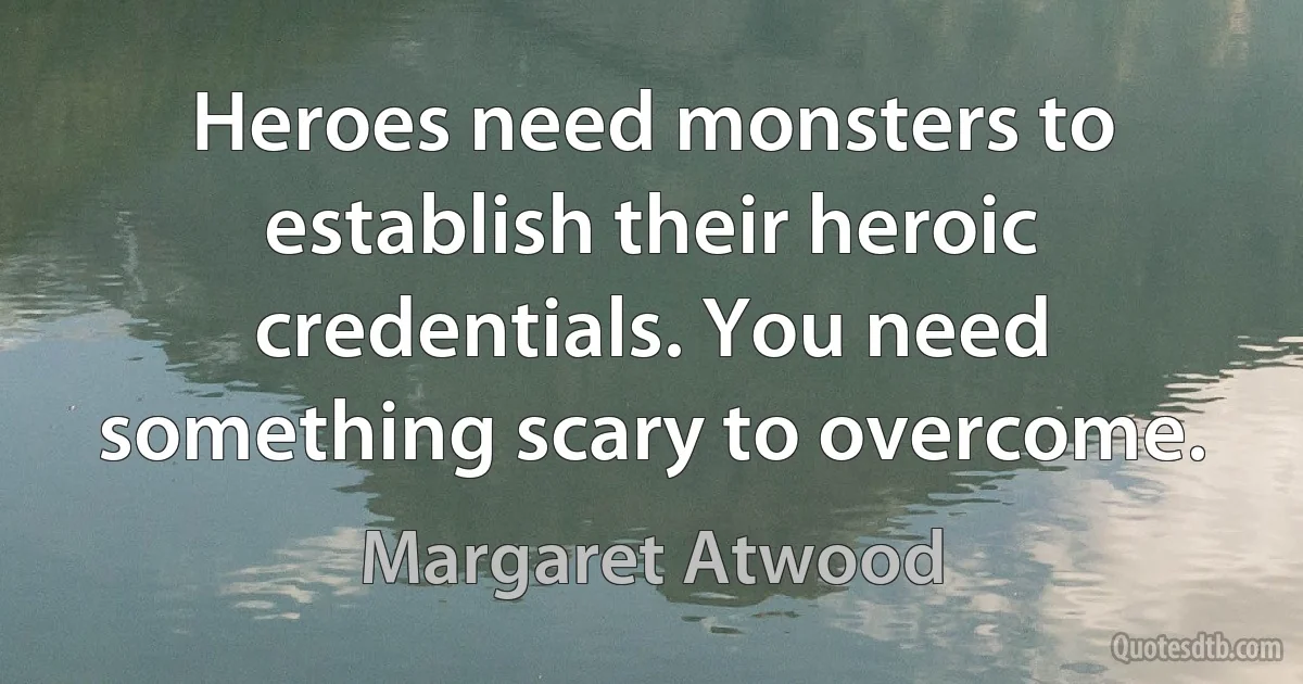 Heroes need monsters to establish their heroic credentials. You need something scary to overcome. (Margaret Atwood)