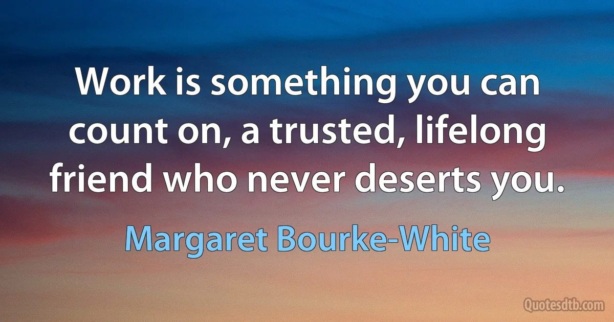 Work is something you can count on, a trusted, lifelong friend who never deserts you. (Margaret Bourke-White)