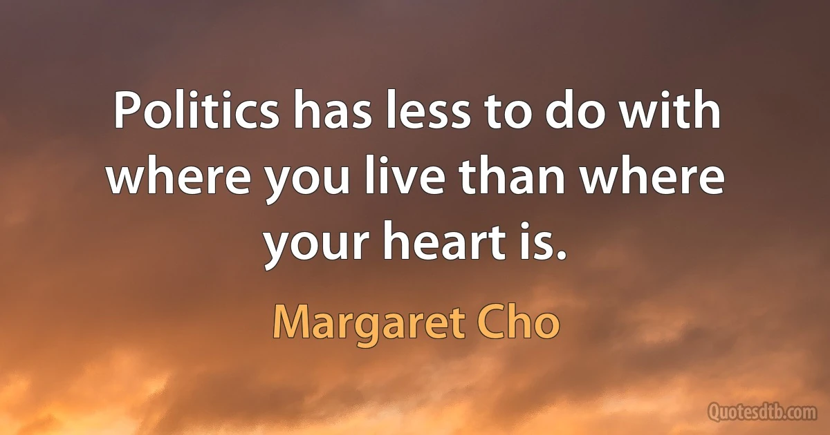 Politics has less to do with where you live than where your heart is. (Margaret Cho)