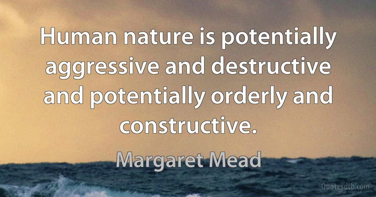 Human nature is potentially aggressive and destructive and potentially orderly and constructive. (Margaret Mead)