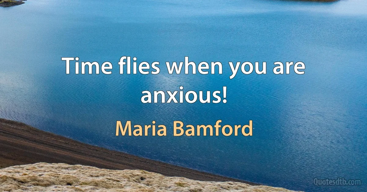 Time flies when you are anxious! (Maria Bamford)