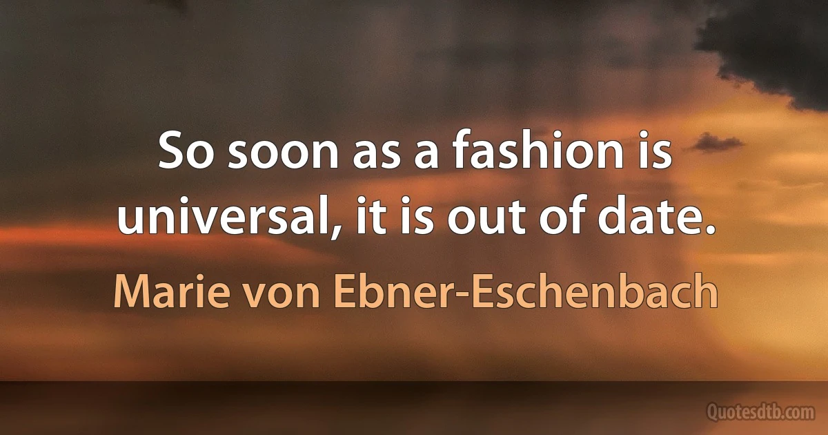 So soon as a fashion is universal, it is out of date. (Marie von Ebner-Eschenbach)