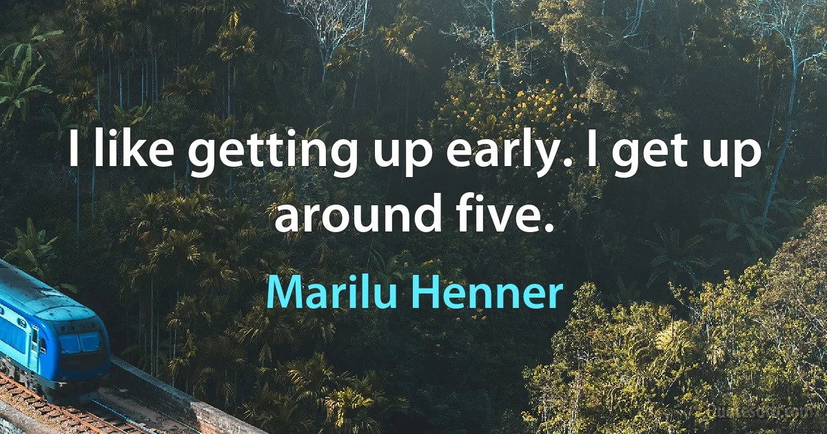 I like getting up early. I get up around five. (Marilu Henner)