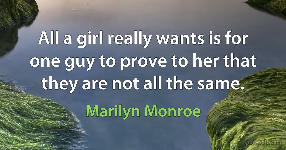 All a girl really wants is for one guy to prove to her that they are not all the same. (Marilyn Monroe)