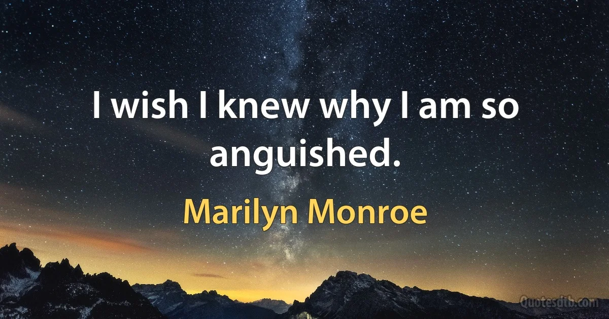 I wish I knew why I am so anguished. (Marilyn Monroe)