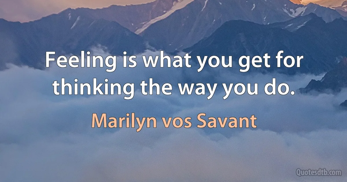 Feeling is what you get for thinking the way you do. (Marilyn vos Savant)