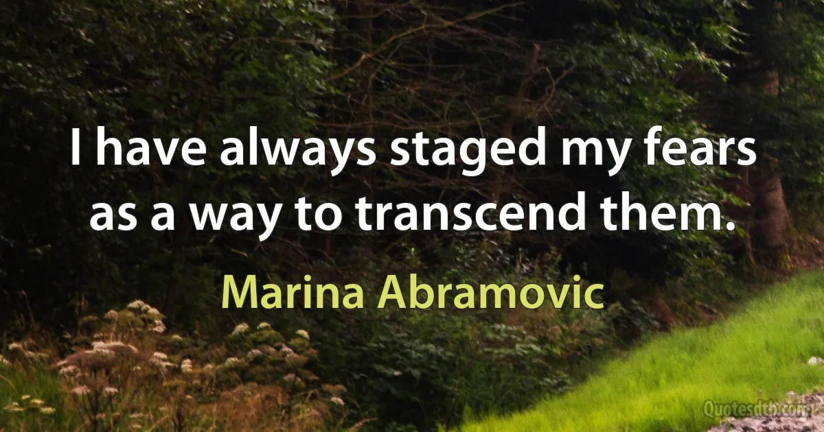 I have always staged my fears as a way to transcend them. (Marina Abramovic)