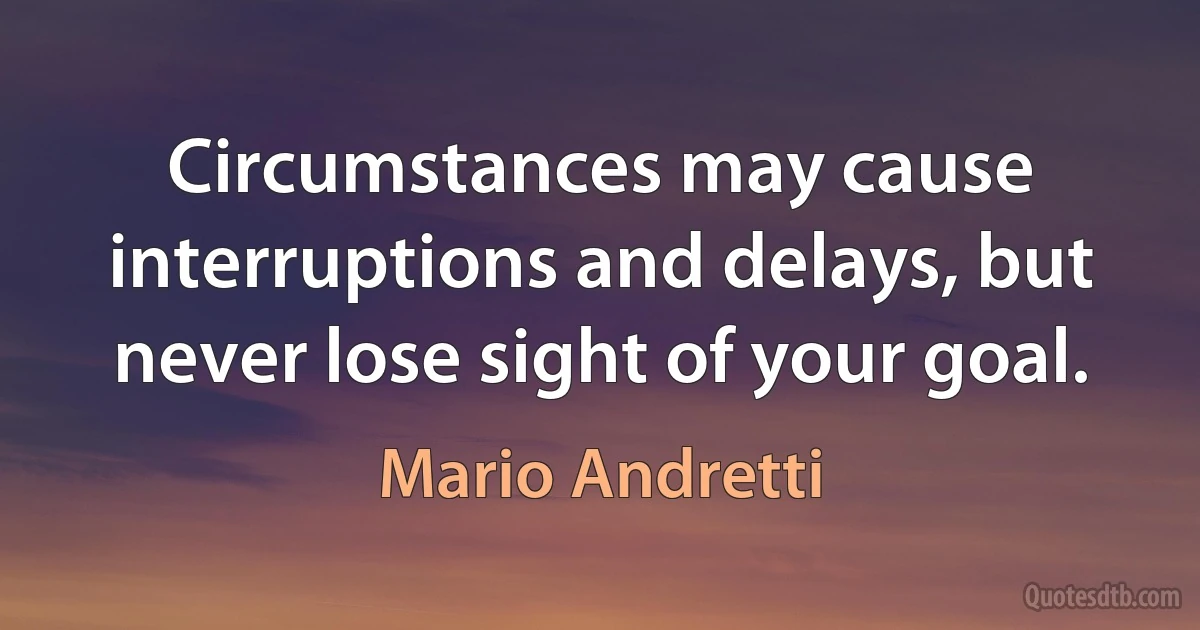 Circumstances may cause interruptions and delays, but never lose sight of your goal. (Mario Andretti)