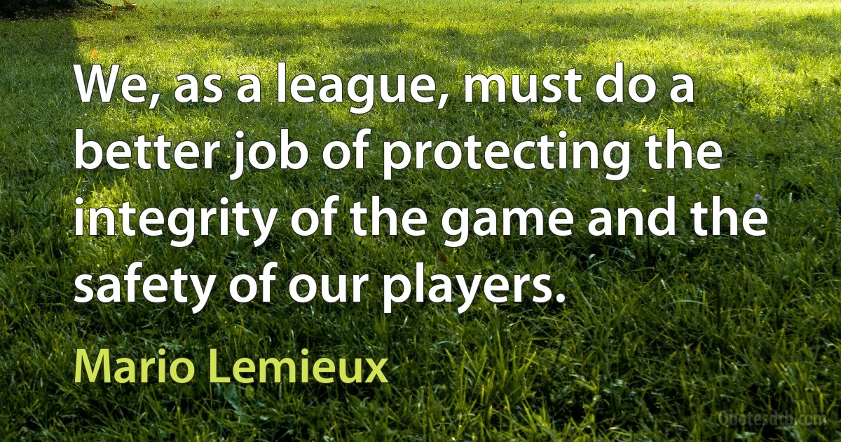 We, as a league, must do a better job of protecting the integrity of the game and the safety of our players. (Mario Lemieux)