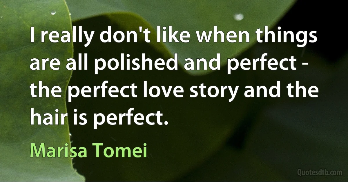 I really don't like when things are all polished and perfect - the perfect love story and the hair is perfect. (Marisa Tomei)