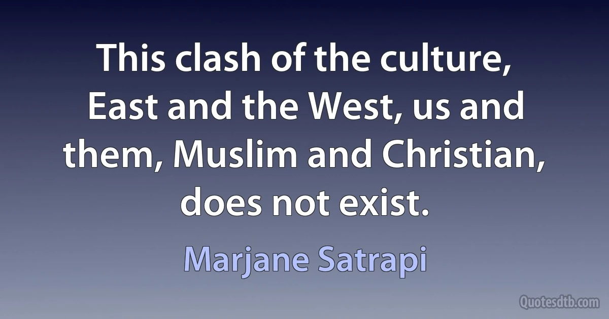 This clash of the culture, East and the West, us and them, Muslim and Christian, does not exist. (Marjane Satrapi)