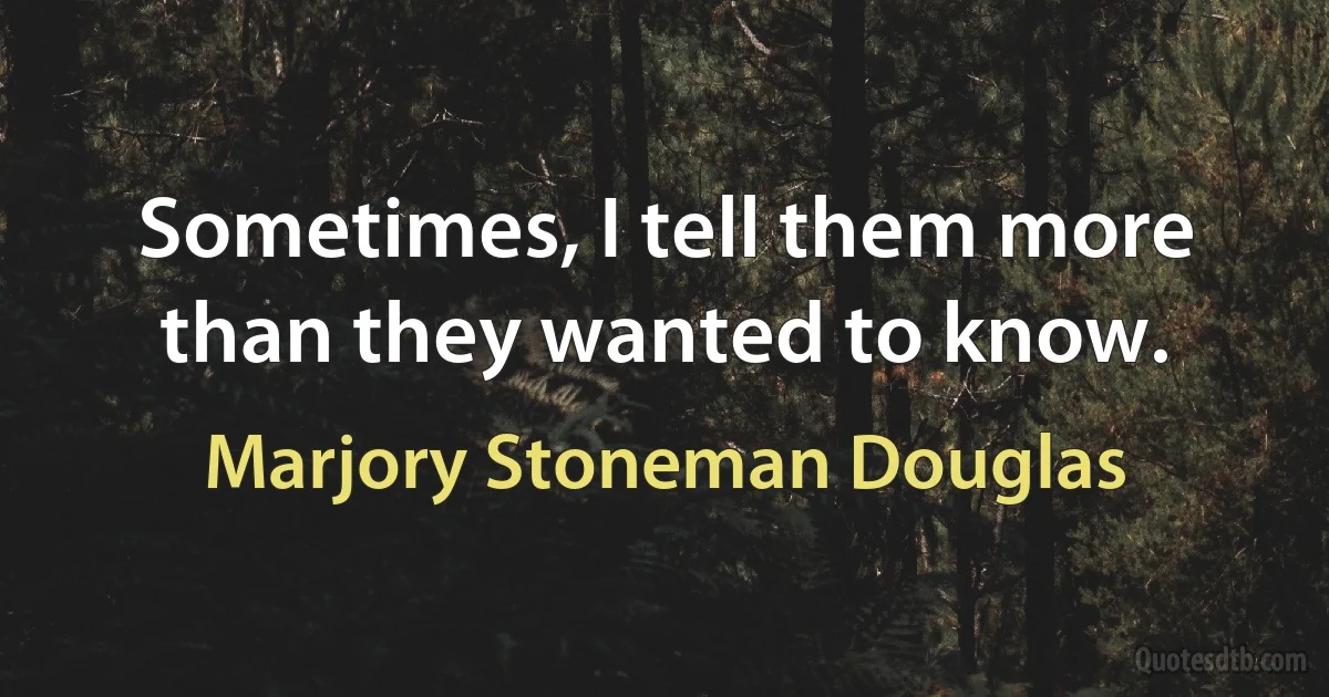 Sometimes, I tell them more than they wanted to know. (Marjory Stoneman Douglas)