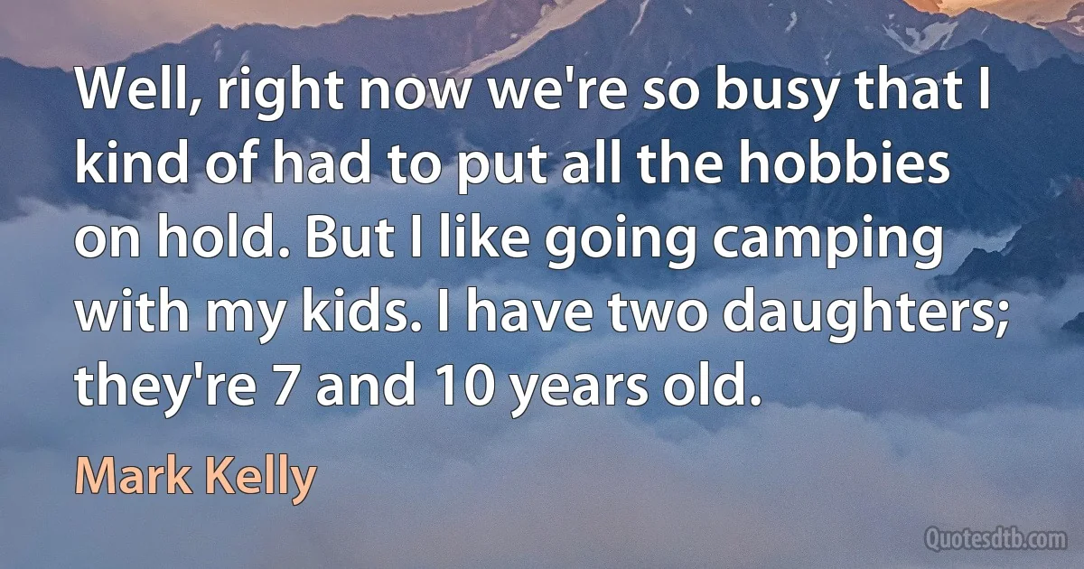 Well, right now we're so busy that I kind of had to put all the hobbies on hold. But I like going camping with my kids. I have two daughters; they're 7 and 10 years old. (Mark Kelly)