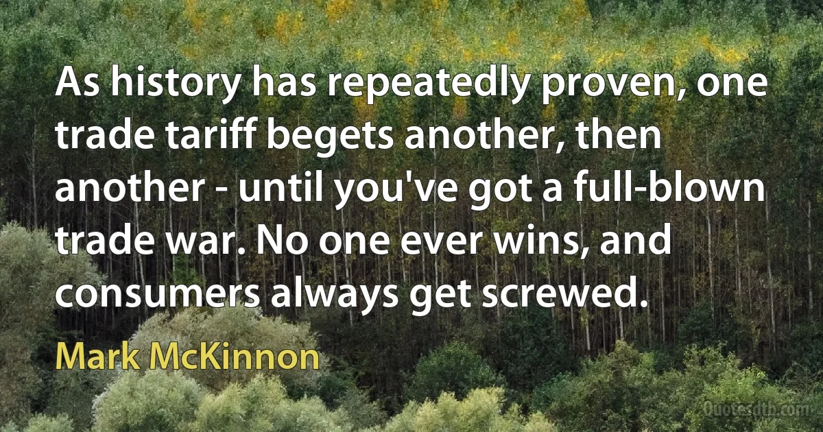 As history has repeatedly proven, one trade tariff begets another, then another - until you've got a full-blown trade war. No one ever wins, and consumers always get screwed. (Mark McKinnon)