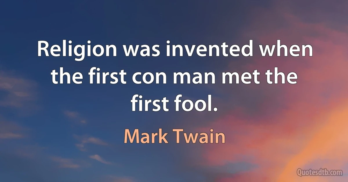 Religion was invented when the first con man met the first fool. (Mark Twain)