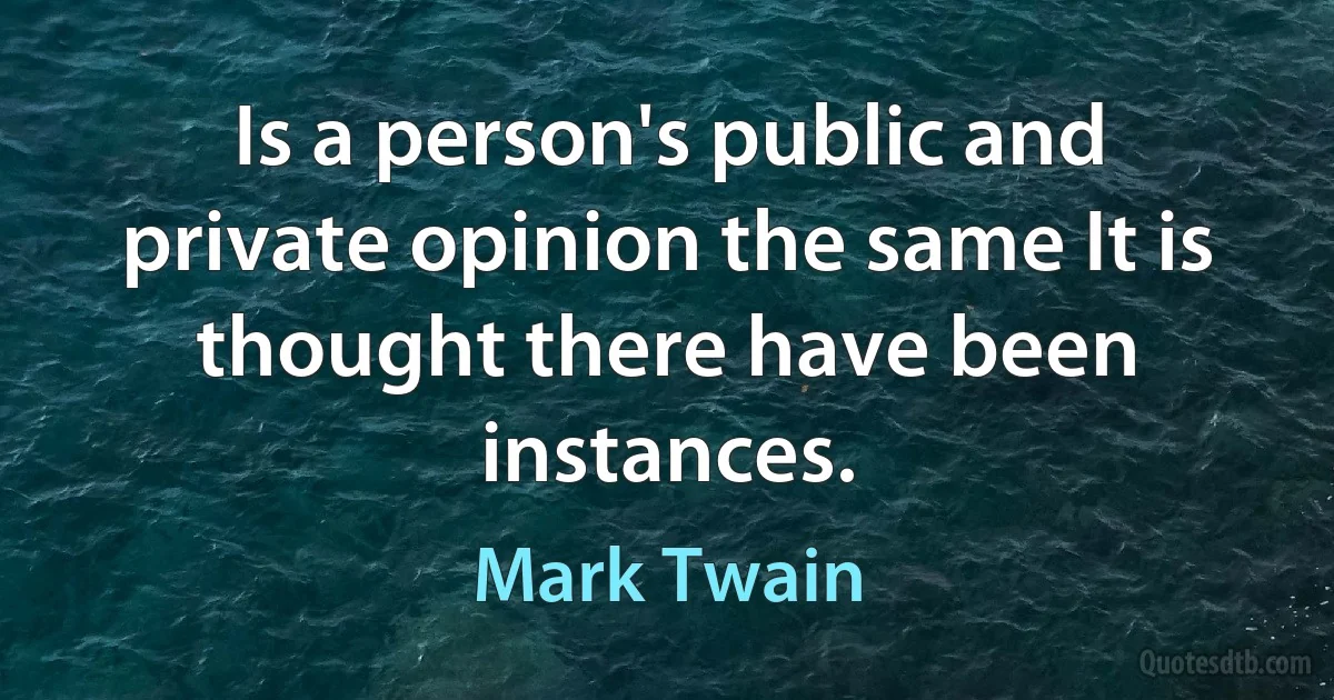 Is a person's public and private opinion the same It is thought there have been instances. (Mark Twain)