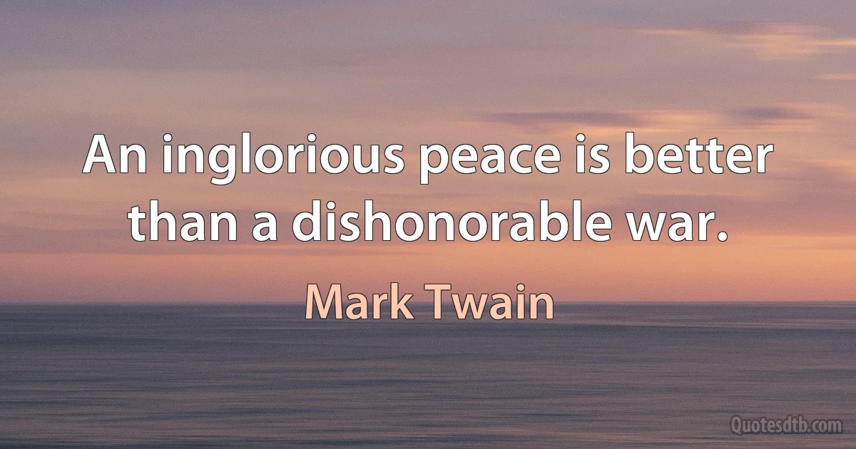 An inglorious peace is better than a dishonorable war. (Mark Twain)