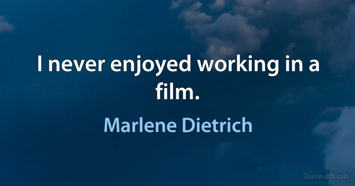 I never enjoyed working in a film. (Marlene Dietrich)