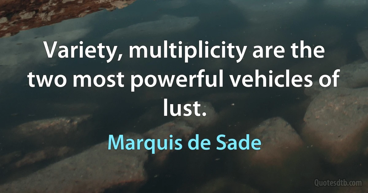 Variety, multiplicity are the two most powerful vehicles of lust. (Marquis de Sade)