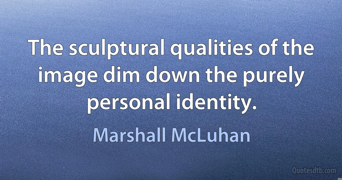 The sculptural qualities of the image dim down the purely personal identity. (Marshall McLuhan)