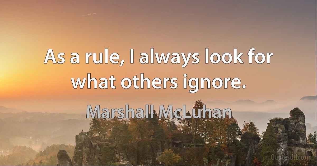 As a rule, I always look for what others ignore. (Marshall McLuhan)