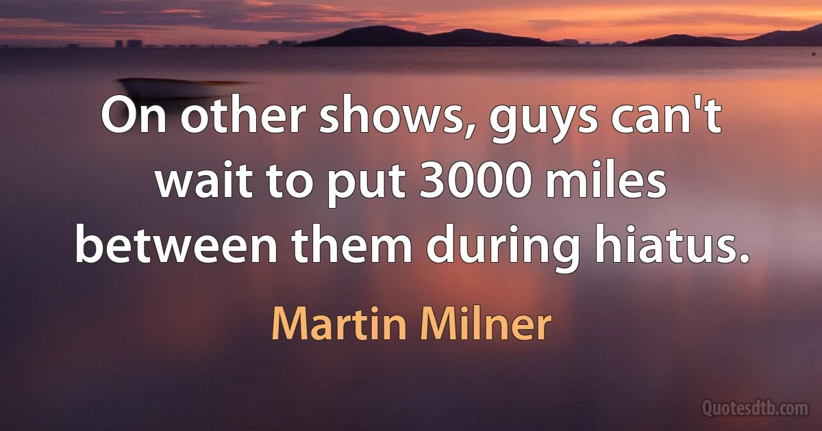 On other shows, guys can't wait to put 3000 miles between them during hiatus. (Martin Milner)