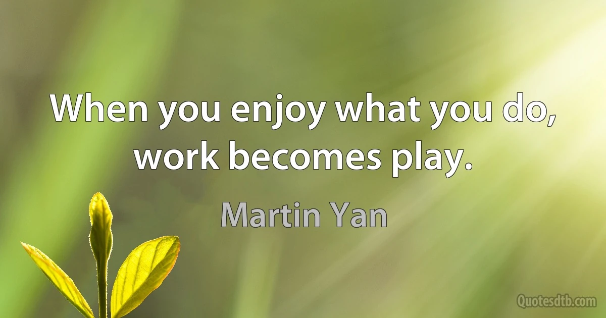 When you enjoy what you do, work becomes play. (Martin Yan)